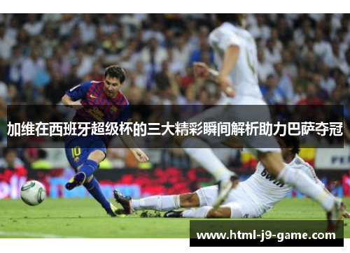 加维在西班牙超级杯的三大精彩瞬间解析助力巴萨夺冠 加维在西班牙超级杯的三大精彩瞬间解析助力巴萨夺冠