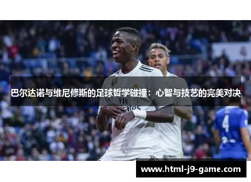 巴尔达诺与维尼修斯的足球哲学碰撞:心智与技艺的完美对决 巴尔达诺与维尼修斯的足球哲学碰撞:心智与技艺的完美对决