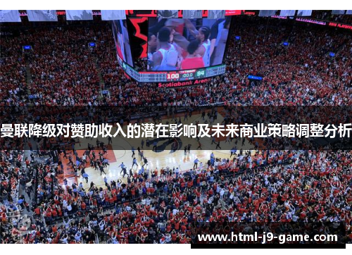 曼联降级对赞助收入的潜在影响及未来商业策略调整分析 曼联降级对赞助收入的潜在影响及未来商业策略调整分析
