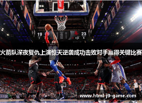火箭队深夜复仇上演惊天逆袭成功击败对手赢得关键比赛 火箭队深夜复仇上演惊天逆袭成功击败对手赢得关键比赛