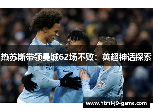 热苏斯带领曼城62场不败:英超神话探索 热苏斯带领曼城62场不败:英超神话探索