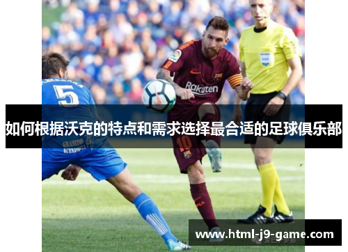 如何根据沃克的特点和需求选择最合适的足球俱乐部 如何根据沃克的特点和需求选择最合适的足球俱乐部