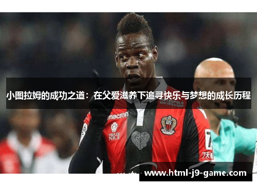 小图拉姆的成功之道:在父爱滋养下追寻快乐与梦想的成长历程 小图拉姆的成功之道:在父爱滋养下追寻快乐与梦想的成长历程