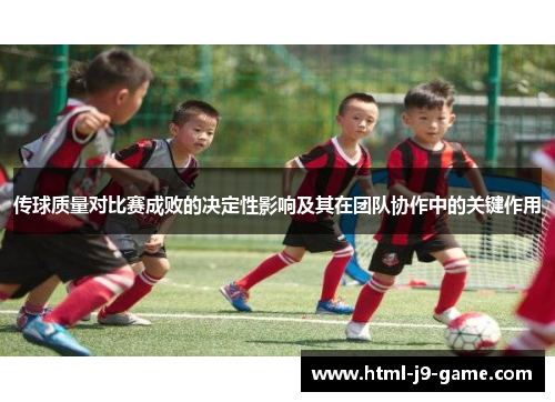 传球质量对比赛成败的决定性影响及其在团队协作中的关键作用 传球质量对比赛成败的决定性影响及其在团队协作中的关键作用