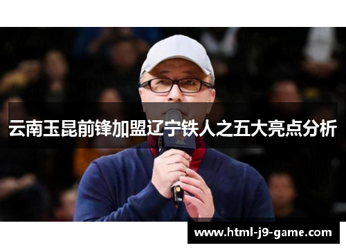 云南玉昆前锋加盟辽宁铁人之五大亮点分析 云南玉昆前锋加盟辽宁铁人之五大亮点分析
