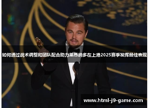 如何通过战术调整和团队配合助力莱昂纳多在上港2025赛季发挥最佳表现 如何通过战术调整和团队配合助力莱昂纳多在上港2025赛季发挥最佳表现