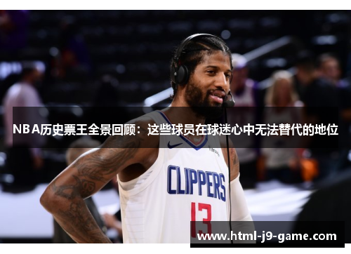 NBA历史票王全景回顾:这些球员在球迷心中无法替代的地位 NBA历史票王全景回顾:这些球员在球迷心中无法替代的地位