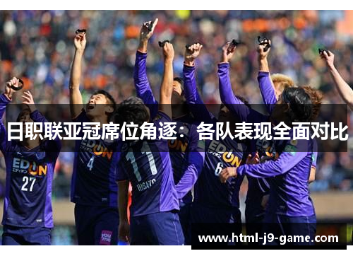 日职联亚冠席位角逐:各队表现全面对比 日职联亚冠席位角逐:各队表现全面对比
