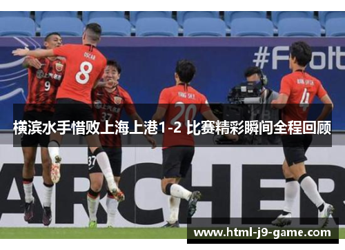 横滨水手惜败上海上港1-2 比赛精彩瞬间全程回顾 横滨水手惜败上海上港1-2 比赛精彩瞬间全程回顾