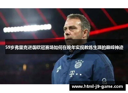 59岁弗里克逆袭欧冠赛场如何在晚年实现教练生涯的巅峰神迹 59岁弗里克逆袭欧冠赛场如何在晚年实现教练生涯的巅峰神迹