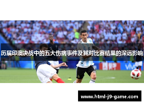 历届印澳决战中的五大伤病事件及其对比赛结果的深远影响 历届印澳决战中的五大伤病事件及其对比赛结果的深远影响
