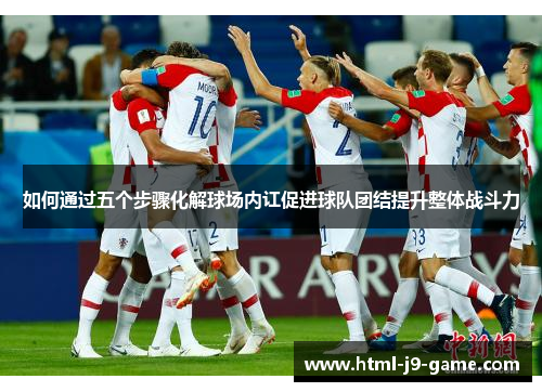如何通过五个步骤化解球场内讧促进球队团结提升整体战斗力 如何通过五个步骤化解球场内讧促进球队团结提升整体战斗力
