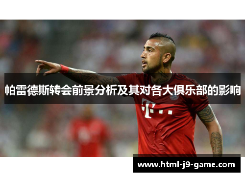 帕雷德斯转会前景分析及其对各大俱乐部的影响 帕雷德斯转会前景分析及其对各大俱乐部的影响