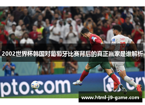 2002世界杯韩国对葡萄牙比赛背后的真正赢家是谁解析 2002世界杯韩国对葡萄牙比赛背后的真正赢家是谁解析