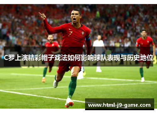 C罗上演精彩帽子戏法如何影响球队表现与历史地位 C罗上演精彩帽子戏法如何影响球队表现与历史地位