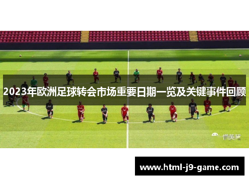 2023年欧洲足球转会市场重要日期一览及关键事件回顾 2023年欧洲足球转会市场重要日期一览及关键事件回顾