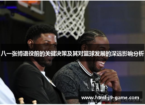 八一张博退役前的关键决策及其对篮球发展的深远影响分析 八一张博退役前的关键决策及其对篮球发展的深远影响分析