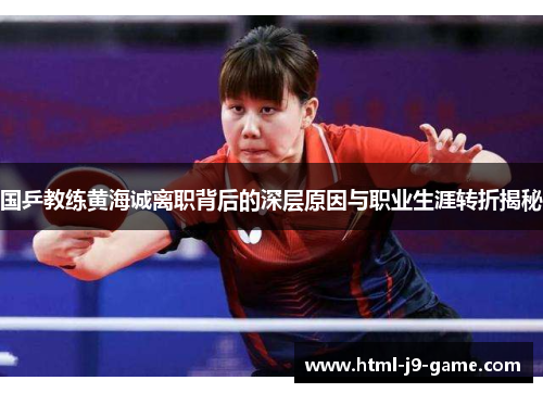国乒教练黄海诚离职背后的深层原因与职业生涯转折揭秘 国乒教练黄海诚离职背后的深层原因与职业生涯转折揭秘