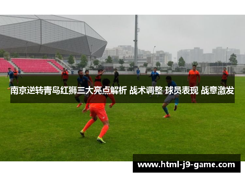 南京逆转青岛红狮三大亮点解析 战术调整 球员表现 战意激发 南京逆转青岛红狮三大亮点解析 战术调整 球员表现 战意激发