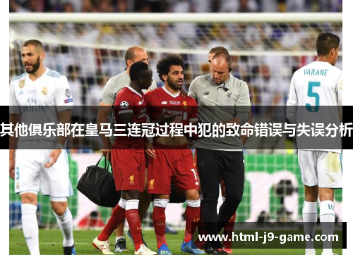 其他俱乐部在皇马三连冠过程中犯的致命错误与失误分析 其他俱乐部在皇马三连冠过程中犯的致命错误与失误分析