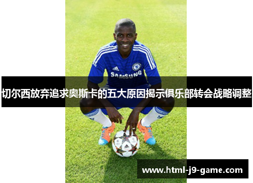 切尔西放弃追求奥斯卡的五大原因揭示俱乐部转会战略调整 切尔西放弃追求奥斯卡的五大原因揭示俱乐部转会战略调整