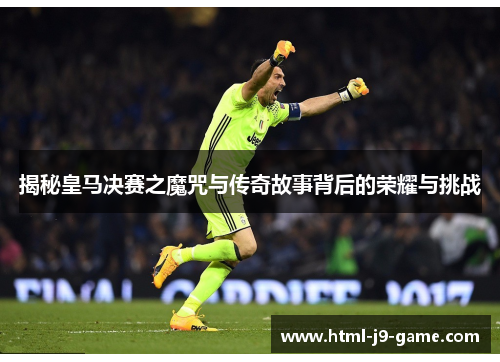 揭秘皇马决赛之魔咒与传奇故事背后的荣耀与挑战 揭秘皇马决赛之魔咒与传奇故事背后的荣耀与挑战