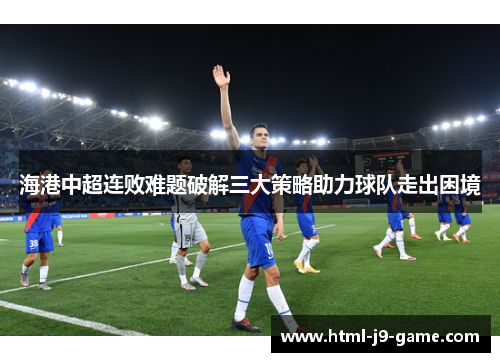 海港中超连败难题破解三大策略助力球队走出困境 海港中超连败难题破解三大策略助力球队走出困境
