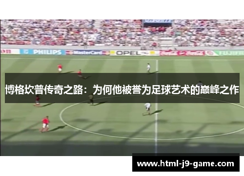 博格坎普传奇之路:为何他被誉为足球艺术的巅峰之作 博格坎普传奇之路:为何他被誉为足球艺术的巅峰之作