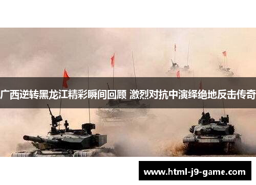 广西逆转黑龙江精彩瞬间回顾 激烈对抗中演绎绝地反击传奇 广西逆转黑龙江精彩瞬间回顾 激烈对抗中演绎绝地反击传奇