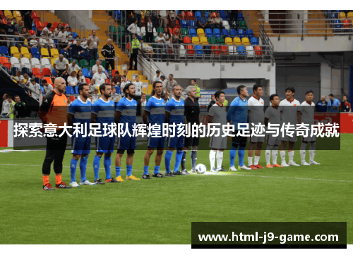 探索意大利足球队辉煌时刻的历史足迹与传奇成就 探索意大利足球队辉煌时刻的历史足迹与传奇成就