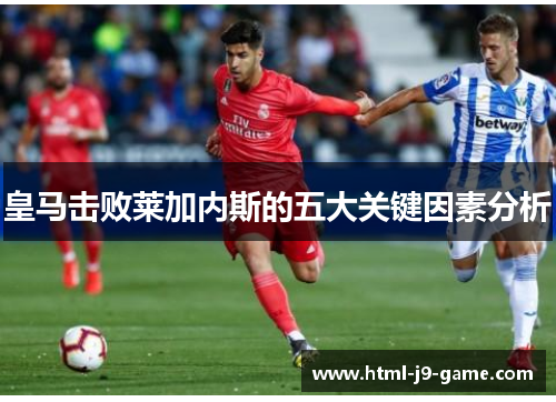 皇马击败莱加内斯的五大关键因素分析 皇马击败莱加内斯的五大关键因素分析