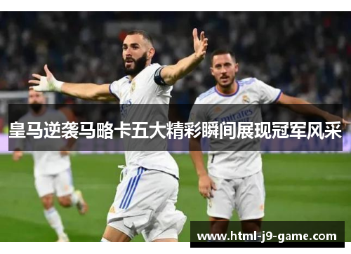 皇马逆袭马略卡五大精彩瞬间展现冠军风采 皇马逆袭马略卡五大精彩瞬间展现冠军风采
