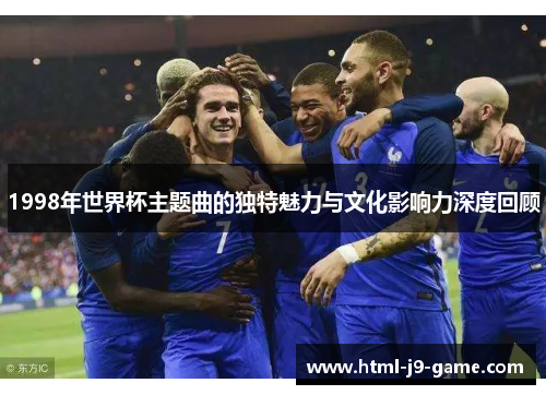 1998年世界杯主题曲的独特魅力与文化影响力深度回顾 1998年世界杯主题曲的独特魅力与文化影响力深度回顾