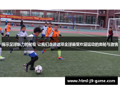 揭示足球魅力的秘密 让我们走进这项全球最受欢迎运动的奥秘与激情