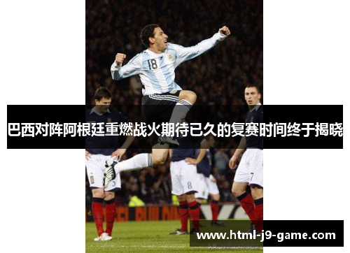 巴西对阵阿根廷重燃战火期待已久的复赛时间终于揭晓 巴西对阵阿根廷重燃战火期待已久的复赛时间终于揭晓
