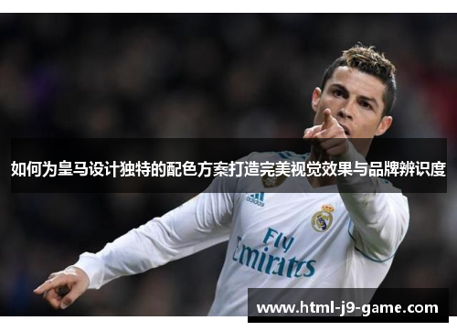 如何为皇马设计独特的配色方案打造完美视觉效果与品牌辨识度 如何为皇马设计独特的配色方案打造完美视觉效果与品牌辨识度