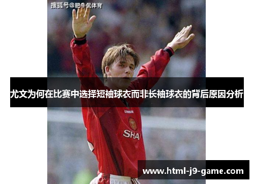 尤文为何在比赛中选择短袖球衣而非长袖球衣的背后原因分析 尤文为何在比赛中选择短袖球衣而非长袖球衣的背后原因分析