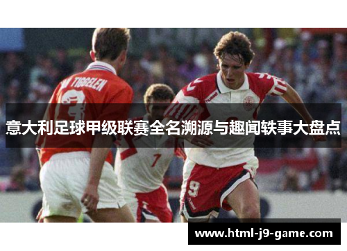 意大利足球甲级联赛全名溯源与趣闻轶事大盘点 意大利足球甲级联赛全名溯源与趣闻轶事大盘点