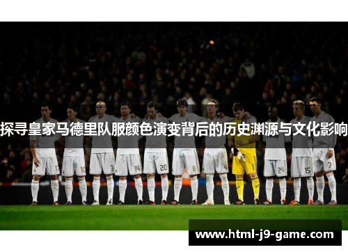 探寻皇家马德里队服颜色演变背后的历史渊源与文化影响 探寻皇家马德里队服颜色演变背后的历史渊源与文化影响