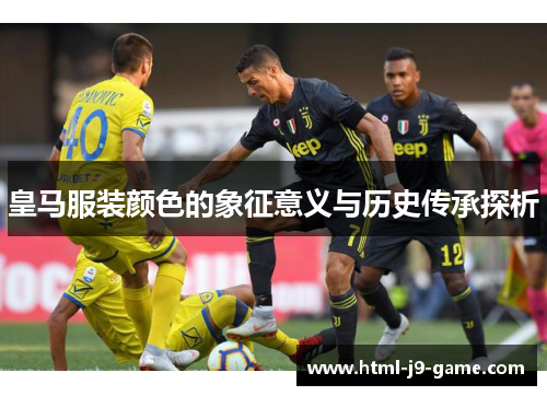 皇马服装颜色的象征意义与历史传承探析 皇马服装颜色的象征意义与历史传承探析