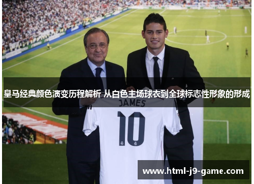 皇马经典颜色演变历程解析 从白色主场球衣到全球标志性形象的形成 皇马经典颜色演变历程解析 从白色主场球衣到全球标志性形象的形成