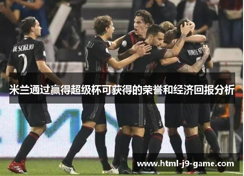 米兰通过赢得超级杯可获得的荣誉和经济回报分析 米兰通过赢得超级杯可获得的荣誉和经济回报分析