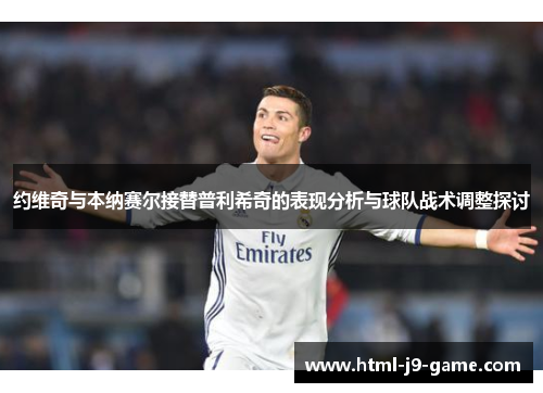 约维奇与本纳赛尔接替普利希奇的表现分析与球队战术调整探讨 约维奇与本纳赛尔接替普利希奇的表现分析与球队战术调整探讨