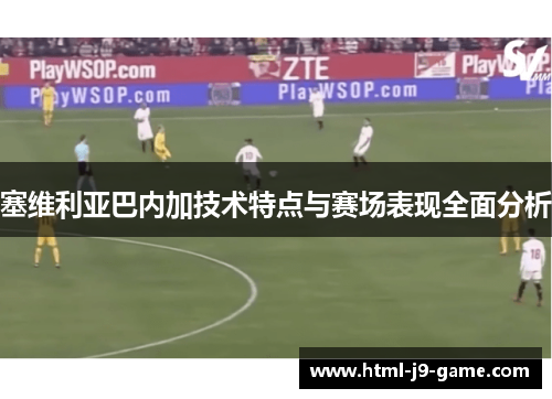 塞维利亚巴内加技术特点与赛场表现全面分析 塞维利亚巴内加技术特点与赛场表现全面分析