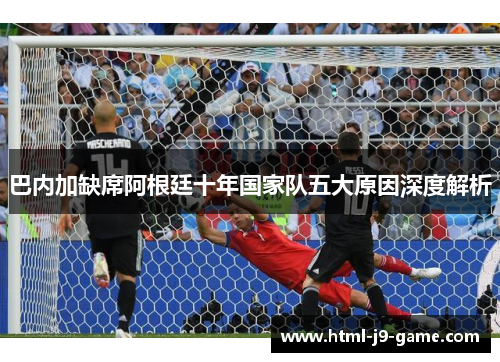 巴内加缺席阿根廷十年国家队五大原因深度解析 巴内加缺席阿根廷十年国家队五大原因深度解析