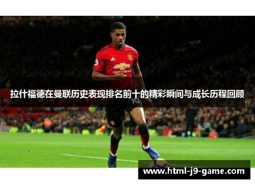 拉什福德在曼联历史表现排名前十的精彩瞬间与成长历程回顾 拉什福德在曼联历史表现排名前十的精彩瞬间与成长历程回顾