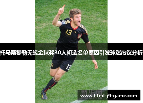 托马斯穆勒无缘金球奖30人初选名单原因引发球迷热议分析 托马斯穆勒无缘金球奖30人初选名单原因引发球迷热议分析
