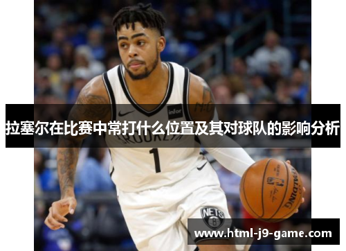 拉塞尔在比赛中常打什么位置及其对球队的影响分析 拉塞尔在比赛中常打什么位置及其对球队的影响分析
