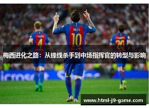 梅西进化之路：从锋线杀手到中场指挥官的转型与影响