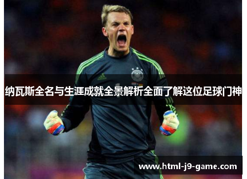 纳瓦斯全名与生涯成就全景解析全面了解这位足球门神